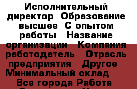 Исполнительный директор. Образование высшее. С опытом работы › Название организации ­ Компания-работодатель › Отрасль предприятия ­ Другое › Минимальный оклад ­ 1 - Все города Работа » Вакансии   . Ханты-Мансийский,Радужный г.